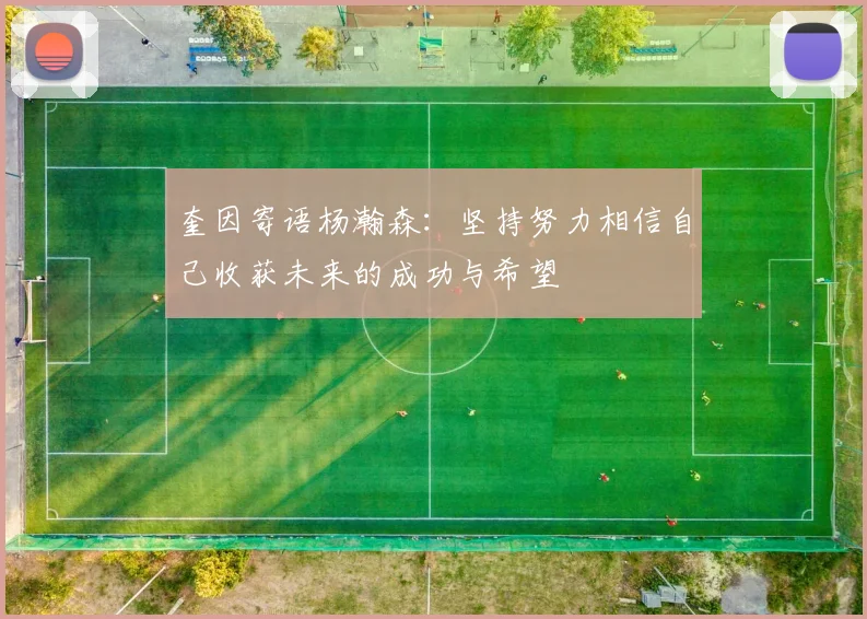奎因寄语杨瀚森：坚持努力相信自己收获未来的成功与希望