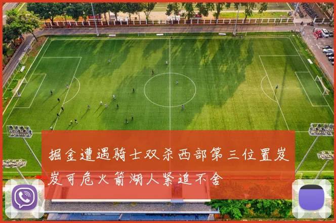 掘金遭遇骑士双杀西部第三位置岌岌可危火箭湖人紧追不舍