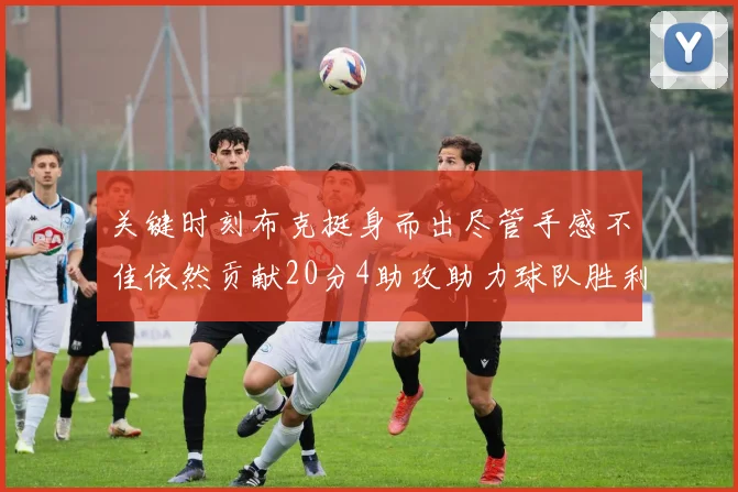 关键时刻布克挺身而出尽管手感不佳依然贡献20分4助攻助力球队胜利