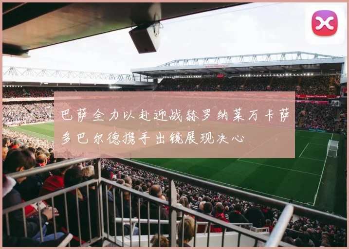 巴萨全力以赴迎战赫罗纳莱万卡萨多巴尔德携手出镜展现决心