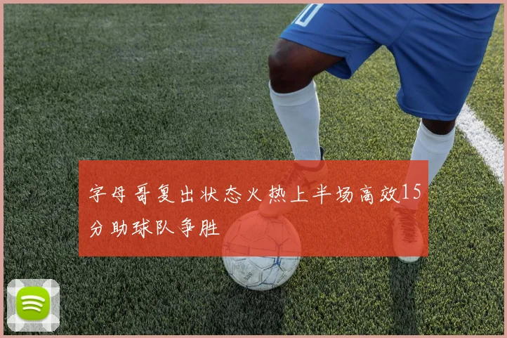 字母哥复出状态火热上半场高效15分助球队争胜