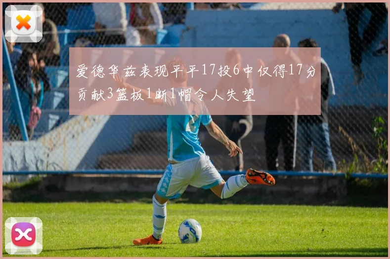 爱德华兹表现平平17投6中仅得17分贡献3篮板1断1帽令人失望