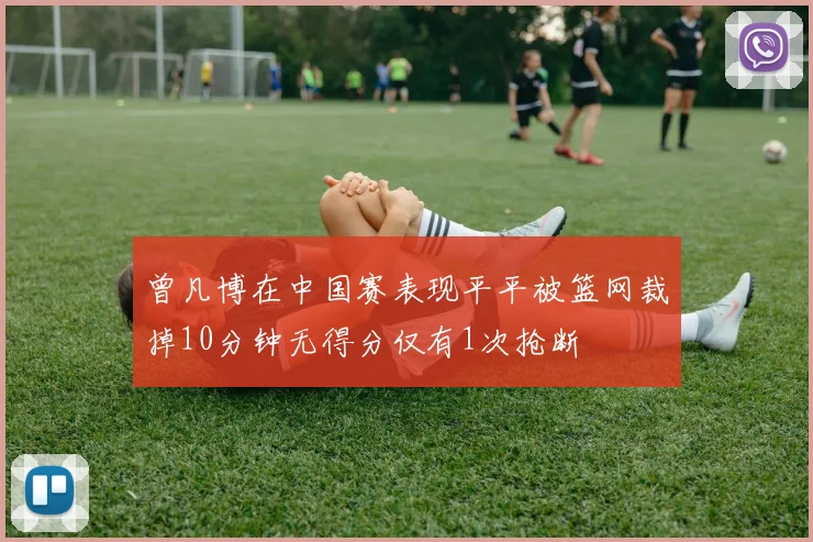 曾凡博在中国赛表现平平被篮网裁掉10分钟无得分仅有1次抢断
