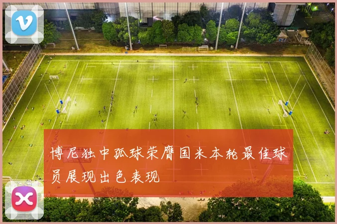 博尼独中孤球荣膺国米本轮最佳球员展现出色表现