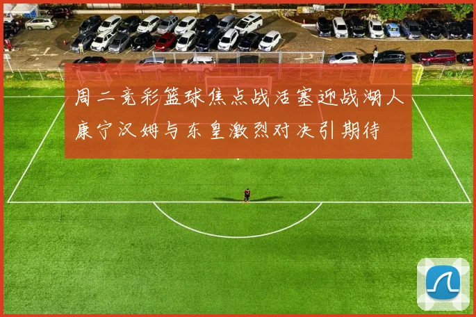 周二竞彩篮球焦点战活塞迎战湖人康宁汉姆与东皇激烈对决引期待