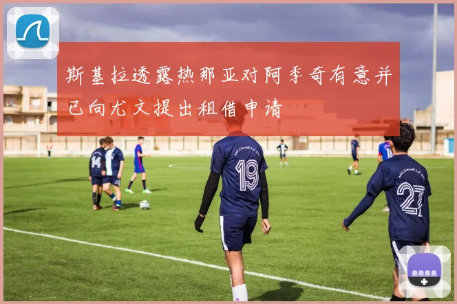 斯基拉透露热那亚对阿季奇有意并已向尤文提出租借申请
