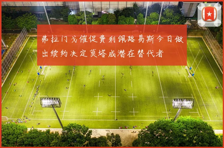 弗拉门戈催促费利佩路易斯今日做出续约决定莫塔成潜在替代者