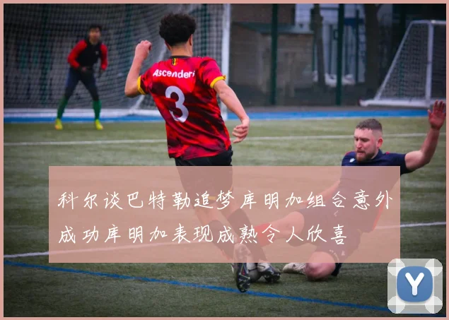 科尔谈巴特勒追梦库明加组合意外成功库明加表现成熟令人欣喜