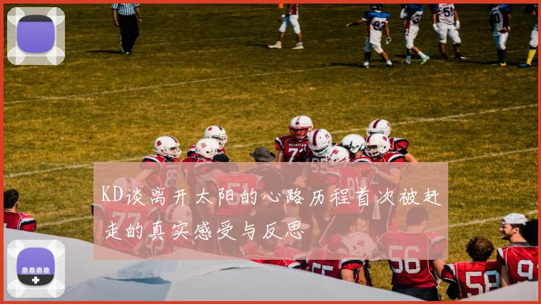 KD谈离开太阳的心路历程首次被赶走的真实感受与反思