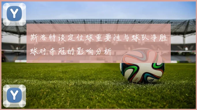 斯洛特谈定位球重要性与球队净胜球对夺冠的影响分析
