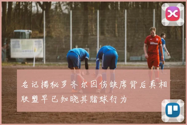 名记揭秘罗齐尔因伤缺席背后真相联盟早已知晓其赌球行为