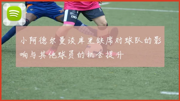 小阿德尔曼谈库里缺席对球队的影响与其他球员的机会提升