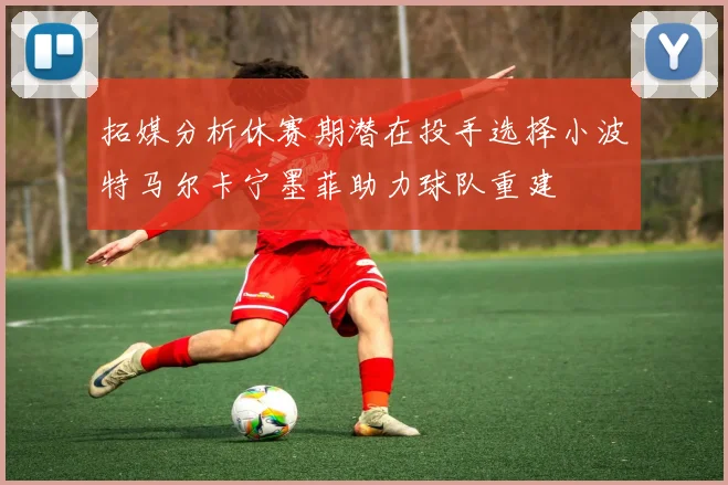 拓媒分析休赛期潜在投手选择小波特马尔卡宁墨菲助力球队重建