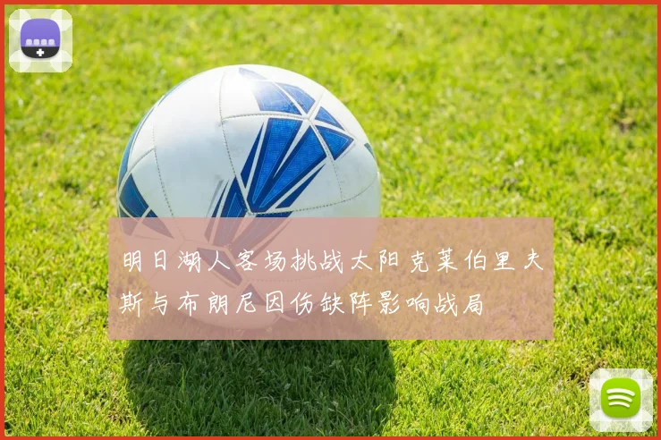 明日湖人客场挑战太阳克莱伯里夫斯与布朗尼因伤缺阵影响战局