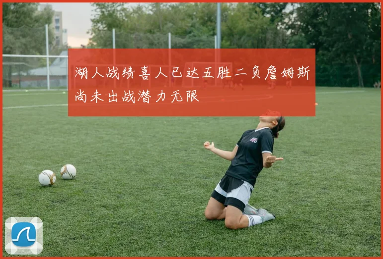 湖人战绩喜人已达五胜二负詹姆斯尚未出战潜力无限