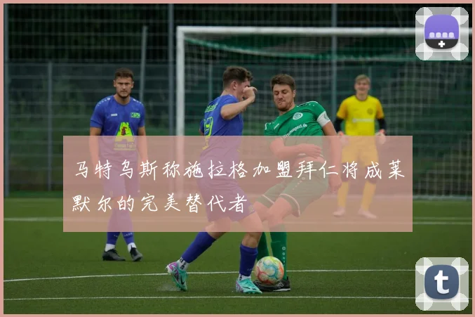 马特乌斯称施拉格加盟拜仁将成莱默尔的完美替代者