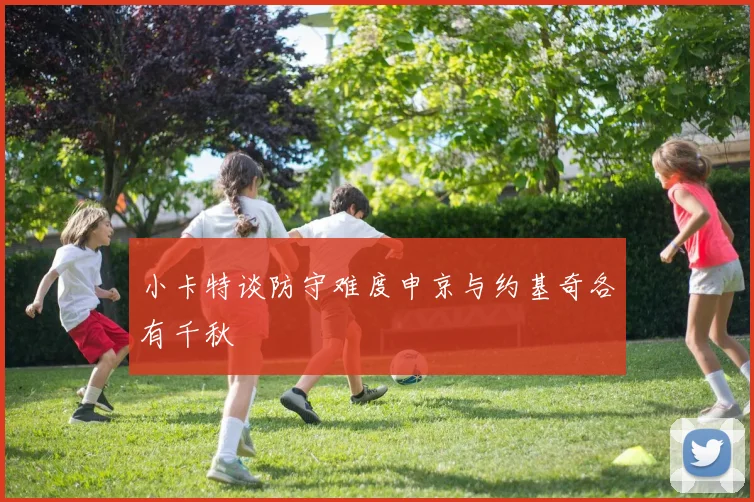 小卡特谈防守难度申京与约基奇各有千秋