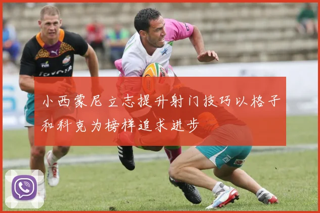 小西蒙尼立志提升射门技巧以格子和科克为榜样追求进步