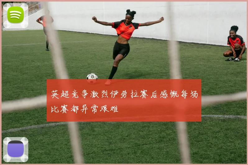 英超竞争激烈伊劳拉赛后感慨每场比赛都异常艰难