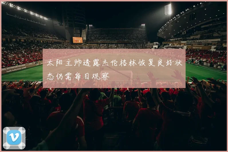 太阳主帅透露杰伦格林恢复良好状态仍需每日观察