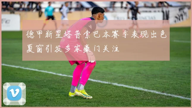 德甲新星塔普索巴本赛季表现出色夏窗引发多家豪门关注