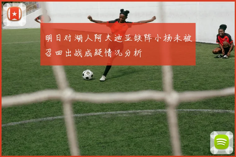 明日对湖人阿夫迪亚缺阵小杨未被召回出战成疑情况分析