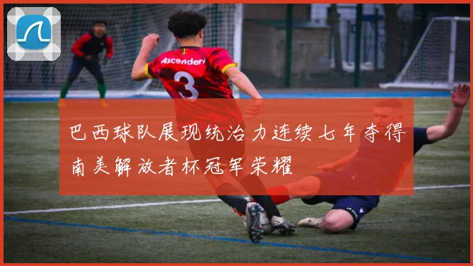 巴西球队展现统治力连续七年夺得南美解放者杯冠军荣耀