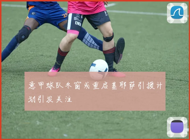 意甲球队冬窗或重启基耶萨引援计划引发关注
