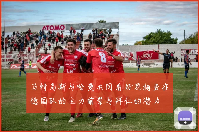 马特乌斯与哈曼共同看好恩梅查在德国队的主力前景与拜仁的潜力