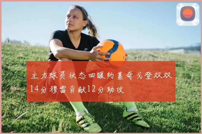 主力球员状态回暖约基奇戈登双双14分穆雷贡献12分助攻