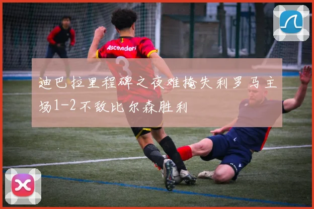 迪巴拉里程碑之夜难掩失利罗马主场1-2不敌比尔森胜利