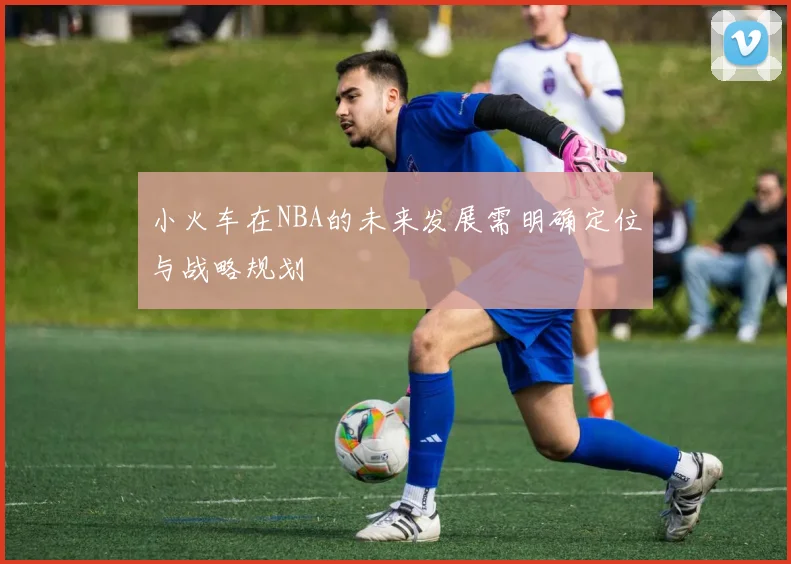 小火车在NBA的未来发展需明确定位与战略规划