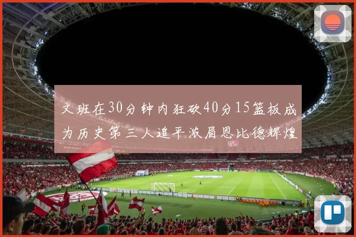 文班在30分钟内狂砍40分15篮板成为历史第三人追平浓眉恩比德辉煌纪录