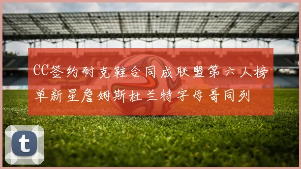 CC签约耐克鞋合同成联盟第六人榜单新星詹姆斯杜兰特字母哥同列