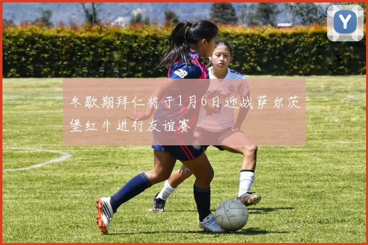 冬歇期拜仁将于1月6日迎战萨尔茨堡红牛进行友谊赛