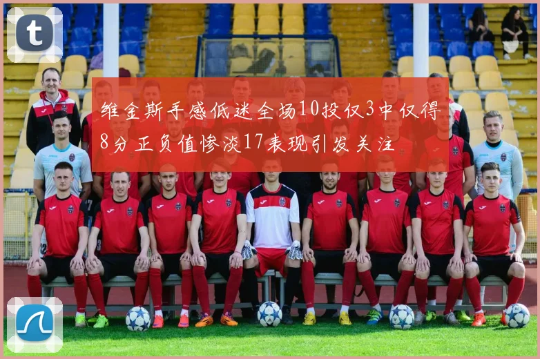 维金斯手感低迷全场10投仅3中仅得8分正负值惨淡17表现引发关注
