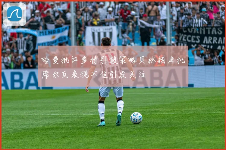 哈曼批评多特引援策略贝林扬库托席尔瓦表现不佳引发关注