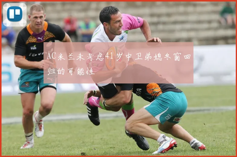 AC米兰未考虑41岁中卫弟媳冬窗回归的可能性