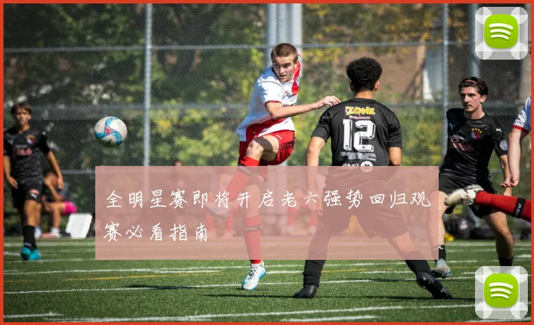 全明星赛即将开启老六强势回归观赛必看指南