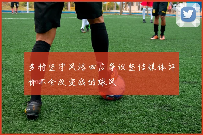 多特坚守风格回应争议坚信媒体评价不会改变我的球风