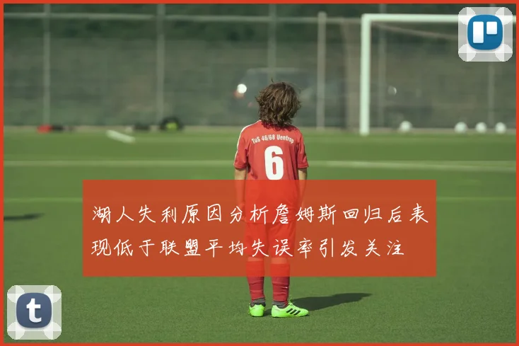 湖人失利原因分析詹姆斯回归后表现低于联盟平均失误率引发关注