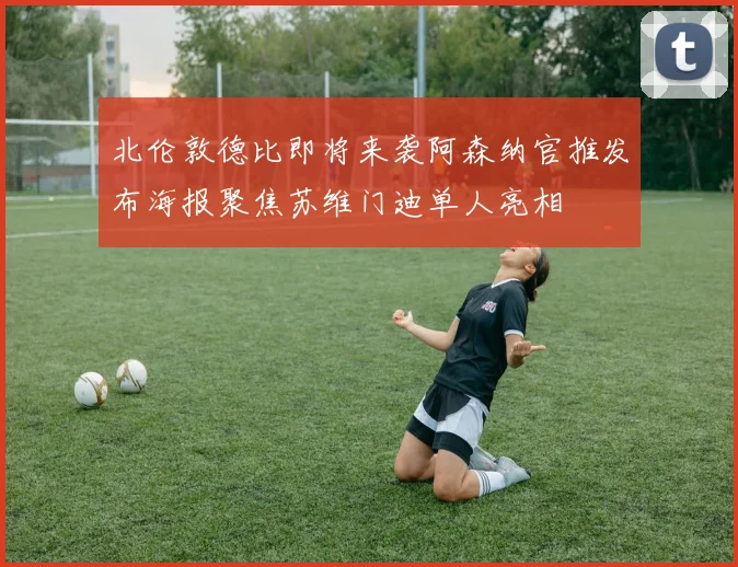 北伦敦德比即将来袭阿森纳官推发布海报聚焦苏维门迪单人亮相