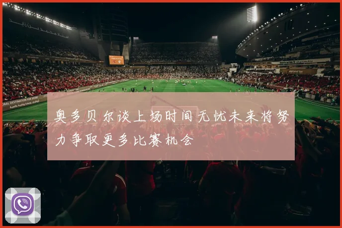 奥多贝尔谈上场时间无忧未来将努力争取更多比赛机会