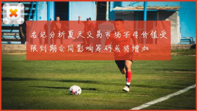 名记分析夏天交易市场字母价值受限到期合同影响筹码或将增加