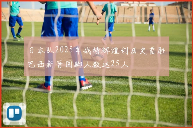 日本队2025年战绩辉煌创历史首胜巴西新晋国脚人数达25人