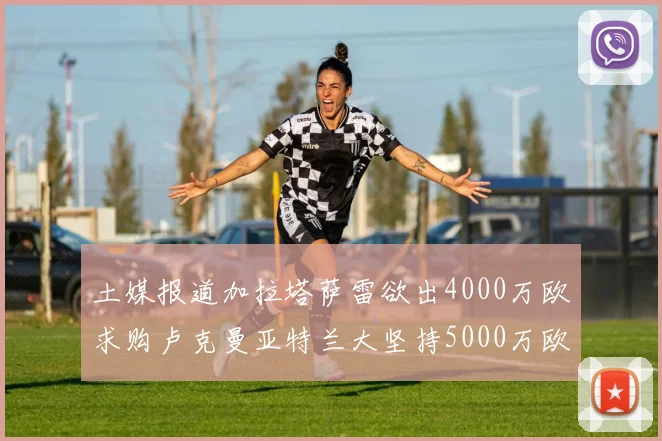 土媒报道加拉塔萨雷欲出4000万欧求购卢克曼亚特兰大坚持5000万欧要价