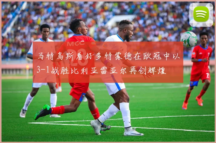 马特乌斯看好多特蒙德在欧冠中以3-1战胜比利亚雷亚尔再创辉煌
