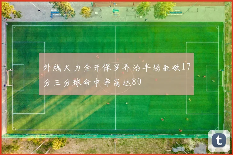 外线火力全开保罗乔治半场狂砍17分三分球命中率高达80