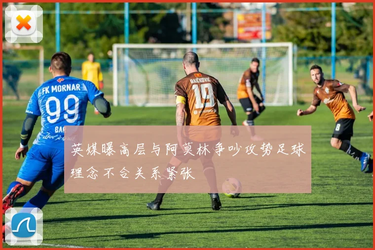 英媒曝高层与阿莫林争吵攻势足球理念不合关系紧张