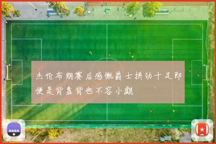 杰伦布朗赛后感慨爵士拼劲十足即便是背靠背也不容小觑